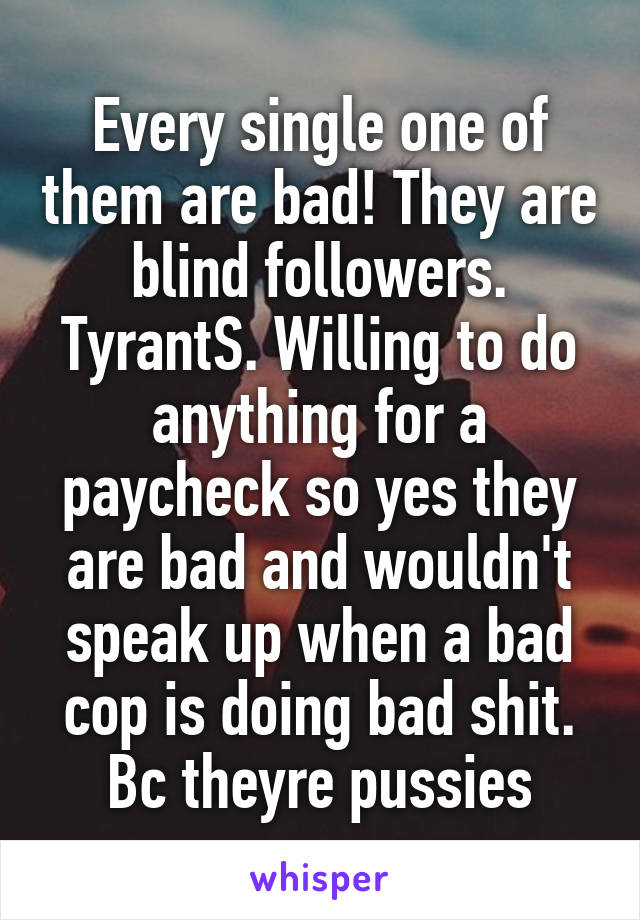 Every single one of them are bad! They are blind followers. TyrantS. Willing to do anything for a paycheck so yes they are bad and wouldn't speak up when a bad cop is doing bad shit. Bc theyre pussies