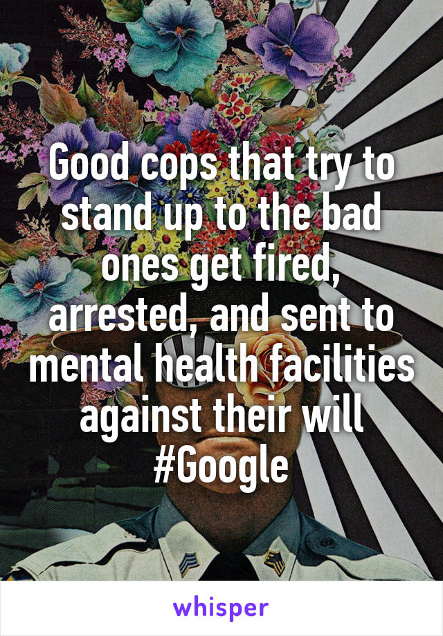 Good cops that try to stand up to the bad ones get fired, arrested, and sent to mental health facilities against their will
#Google