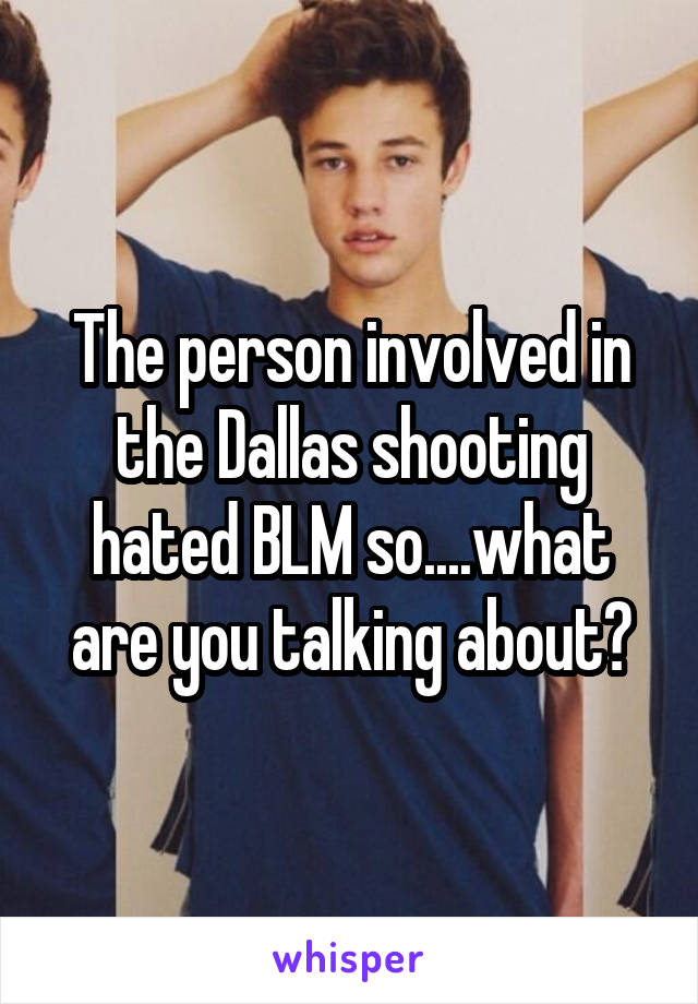 The person involved in the Dallas shooting hated BLM so....what are you talking about?