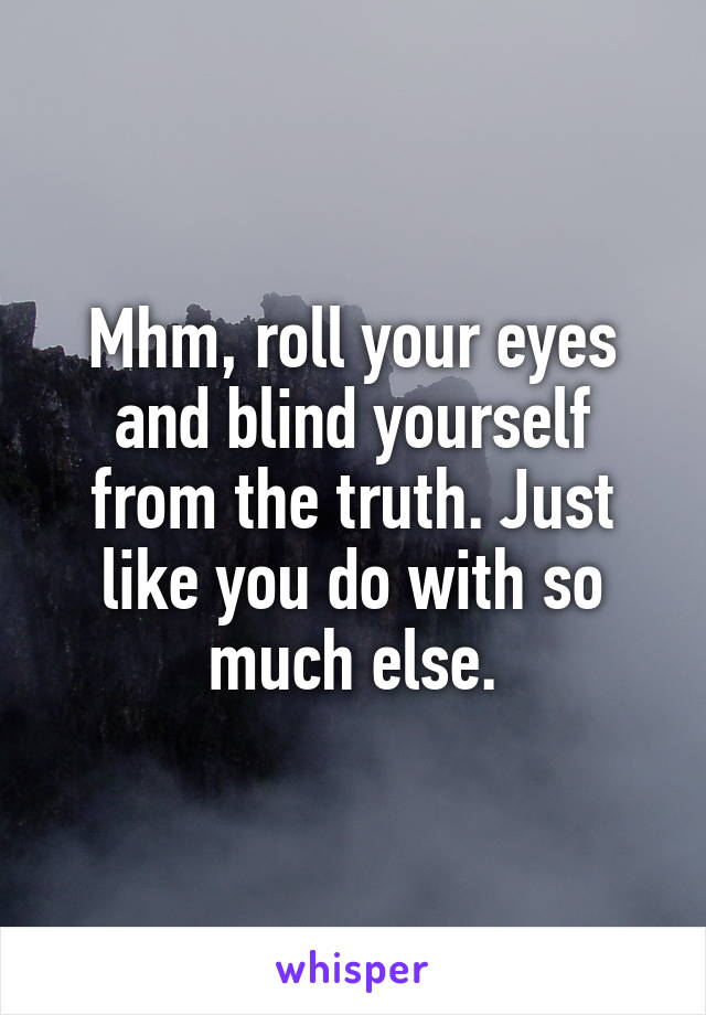 Mhm, roll your eyes and blind yourself from the truth. Just like you do with so much else.