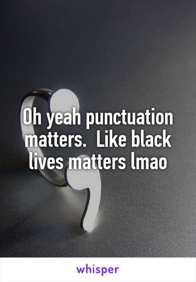 Oh yeah punctuation matters.  Like black lives matters lmao