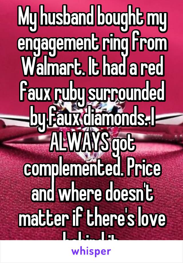 My husband bought my engagement ring from Walmart. It had a red faux ruby surrounded by faux diamonds. I ALWAYS got complemented. Price and where doesn't matter if there's love behind it.