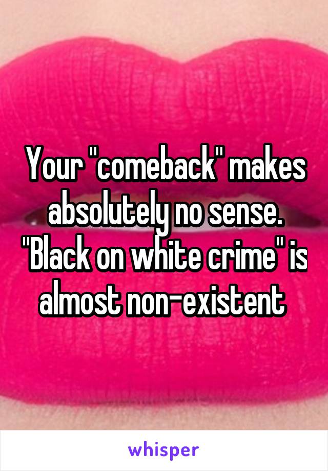 Your "comeback" makes absolutely no sense. "Black on white crime" is almost non-existent 