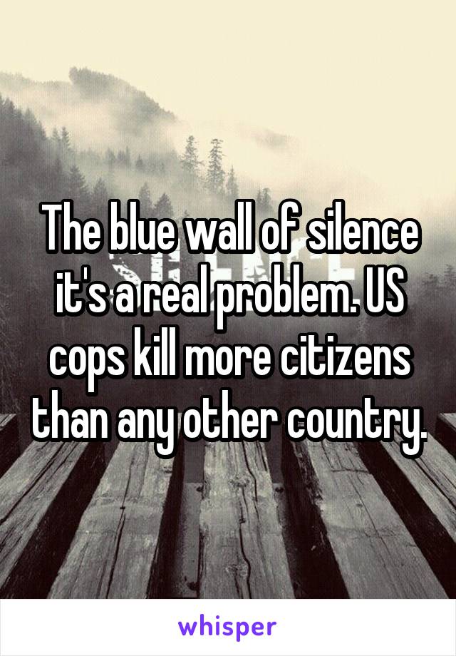 The blue wall of silence it's a real problem. US cops kill more citizens than any other country.