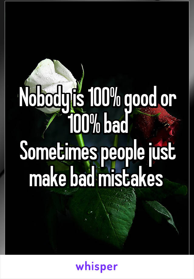 Nobody is 100% good or
100% bad
Sometimes people just make bad mistakes 