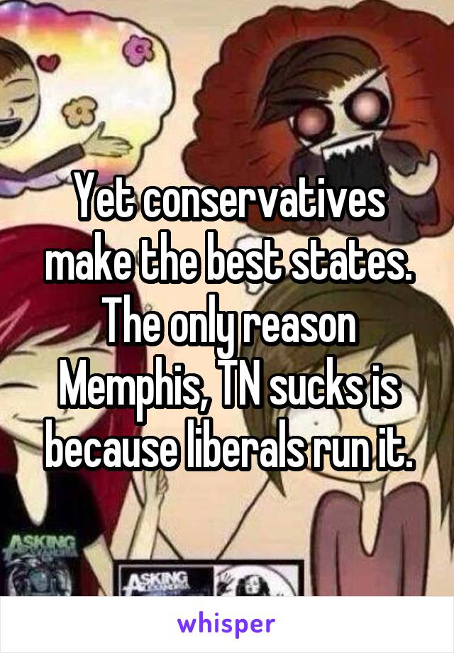 Yet conservatives make the best states. The only reason Memphis, TN sucks is because liberals run it.