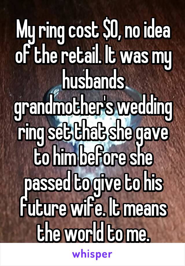 My ring cost $0, no idea of the retail. It was my husbands grandmother's wedding ring set that she gave to him before she passed to give to his future wife. It means the world to me.