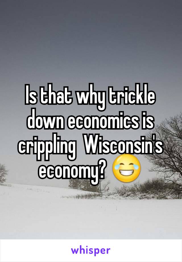 Is that why trickle down economics is crippling  Wisconsin's economy? 😂