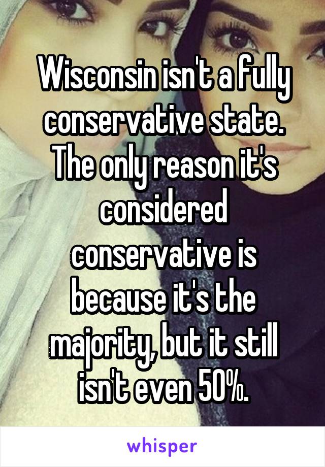 Wisconsin isn't a fully conservative state. The only reason it's considered conservative is because it's the majority, but it still isn't even 50%.