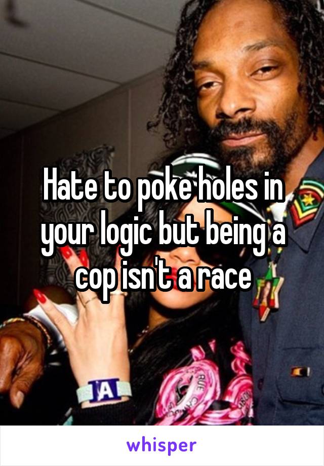 Hate to poke holes in your logic but being a cop isn't a race