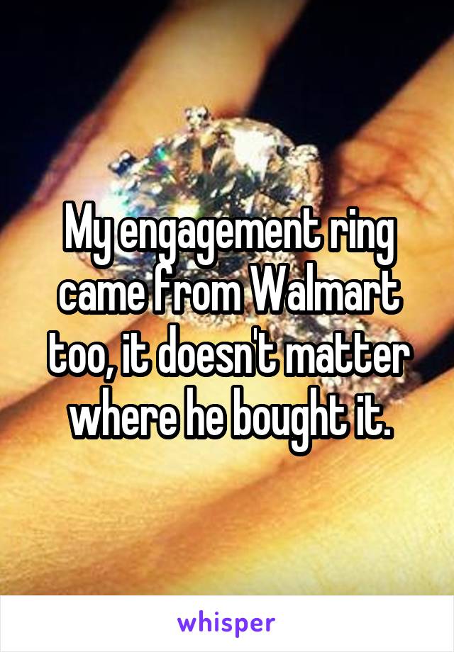My engagement ring came from Walmart too, it doesn't matter where he bought it.