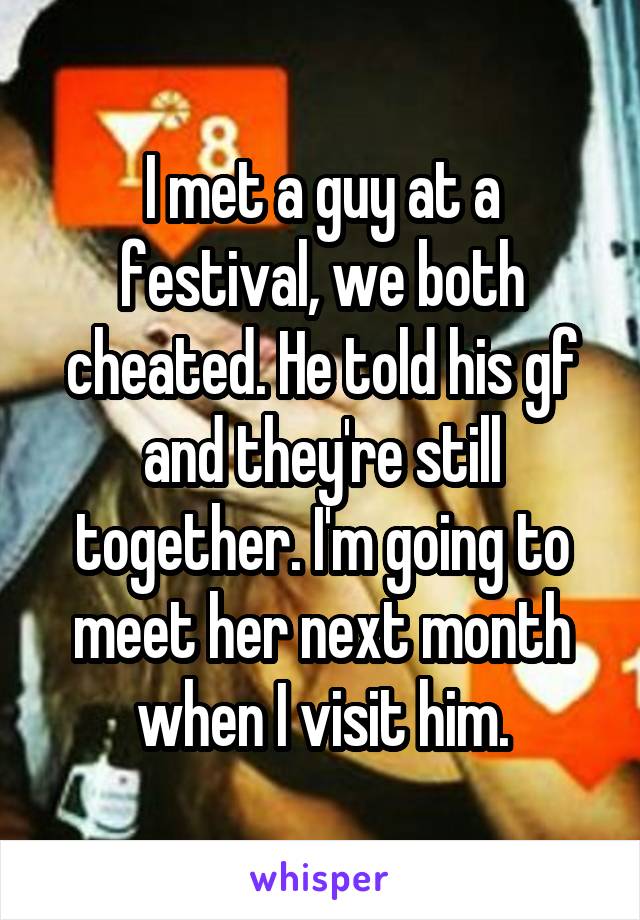 I met a guy at a festival, we both cheated. He told his gf and they're still together. I'm going to meet her next month when I visit him.