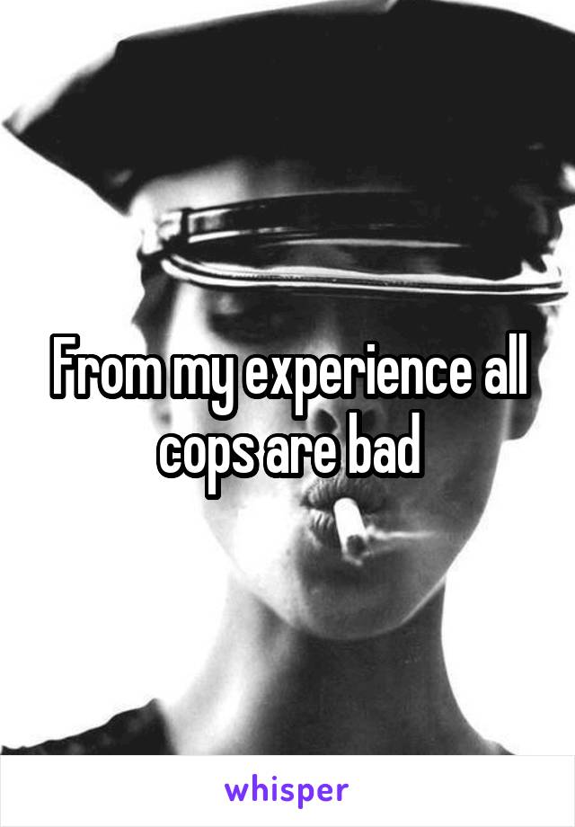 From my experience all cops are bad