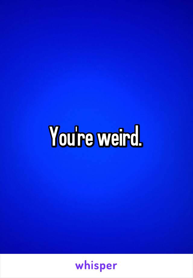 You're weird. 