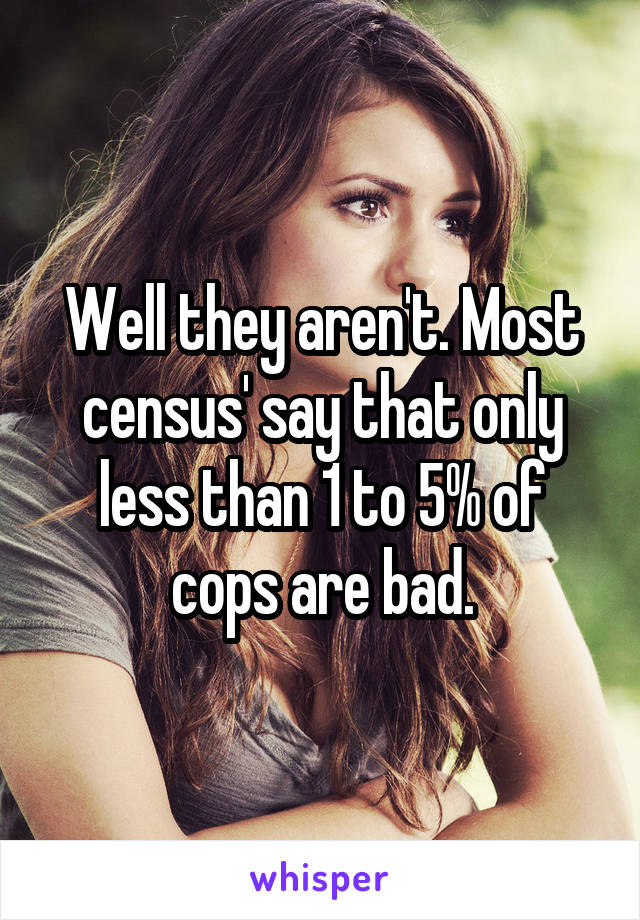 Well they aren't. Most census' say that only less than 1 to 5% of cops are bad.