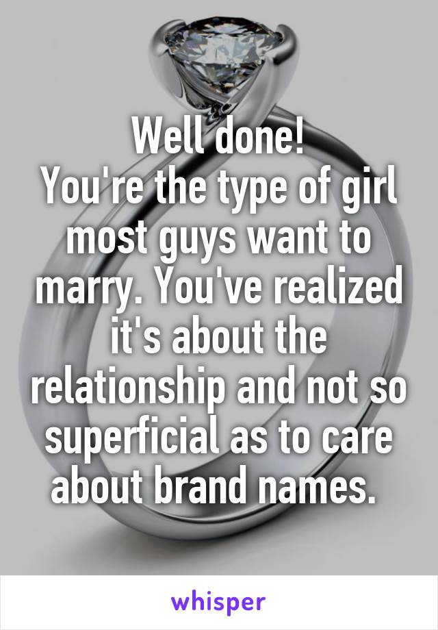 Well done!
You're the type of girl most guys want to marry. You've realized it's about the relationship and not so superficial as to care about brand names. 