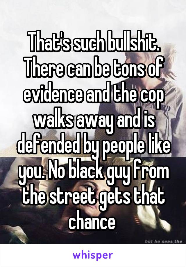 That's such bullshit. There can be tons of evidence and the cop walks away and is defended by people like you. No black guy from the street gets that chance 