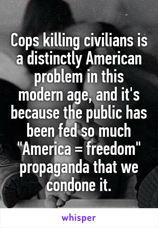 Cops killing civilians is a distinctly American problem in this modern age, and it's because the public has been fed so much "America = freedom" propaganda that we condone it.