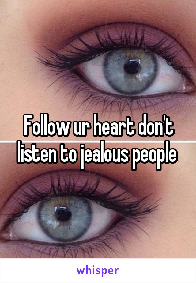 Follow ur heart don't listen to jealous people 