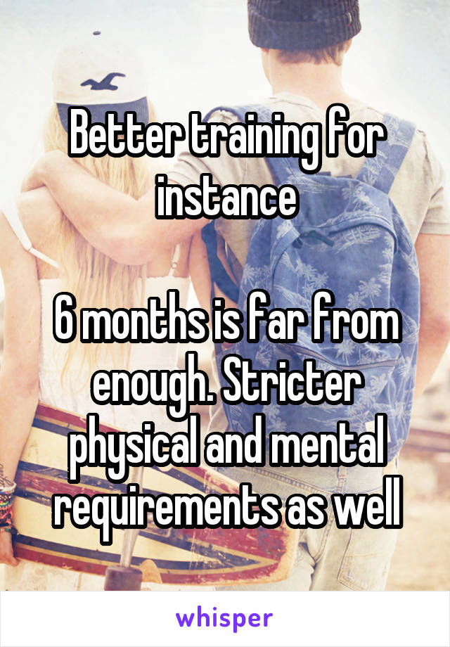 Better training for instance

6 months is far from enough. Stricter physical and mental requirements as well