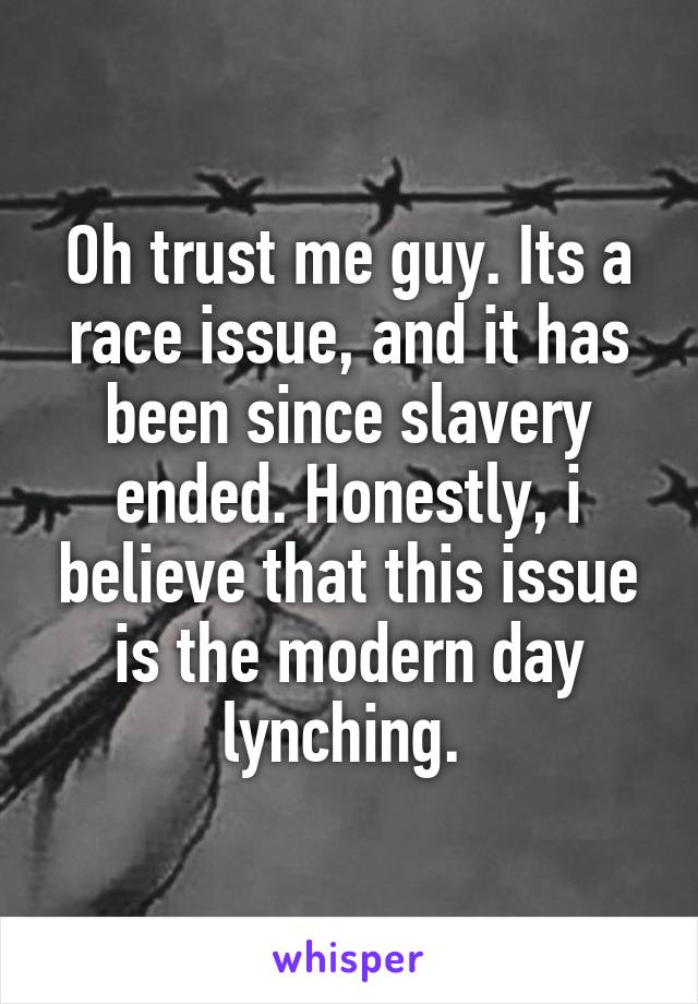 Oh trust me guy. Its a race issue, and it has been since slavery ended. Honestly, i believe that this issue is the modern day lynching. 