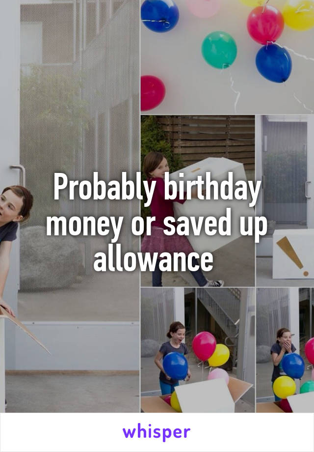 Probably birthday money or saved up allowance 