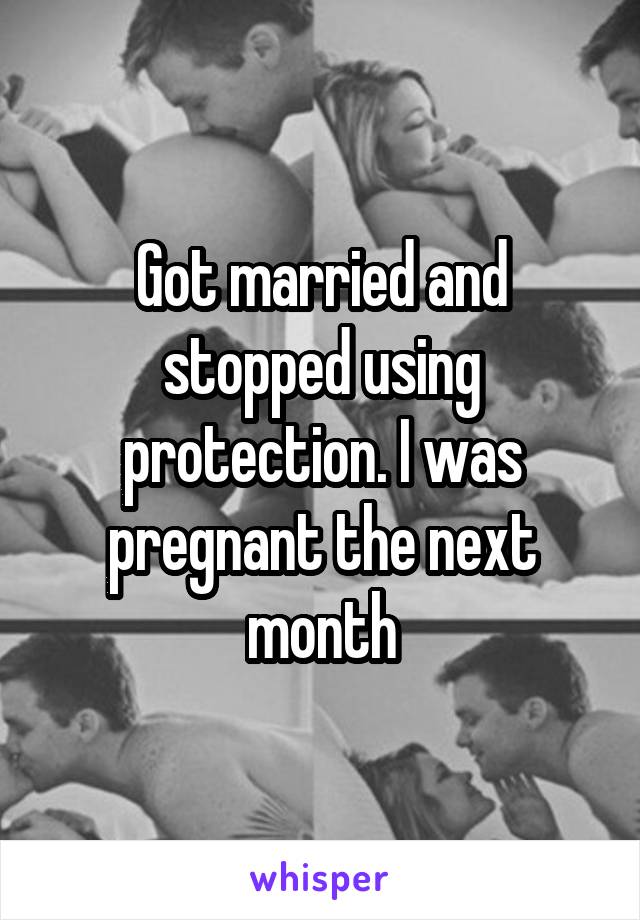 Got married and stopped using protection. I was pregnant the next month