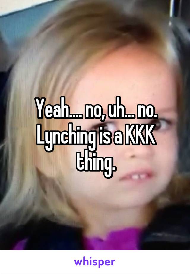 Yeah.... no, uh... no.
Lynching is a KKK thing.