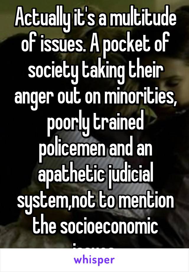 Actually it's a multitude of issues. A pocket of society taking their anger out on minorities, poorly trained policemen and an apathetic judicial system,not to mention the socioeconomic issues.