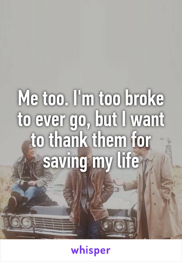 Me too. I'm too broke to ever go, but I want to thank them for saving my life