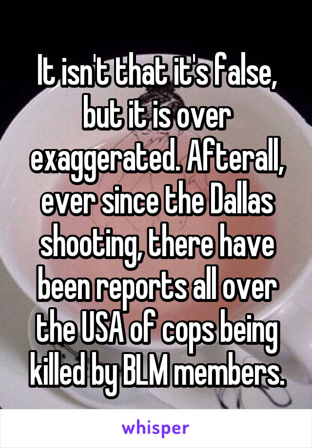 It isn't that it's false, but it is over exaggerated. Afterall, ever since the Dallas shooting, there have been reports all over the USA of cops being killed by BLM members.