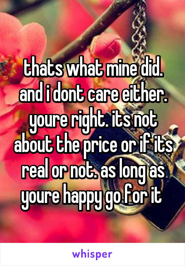 thats what mine did. and i dont care either. youre right. its not about the price or if its real or not. as long as youre happy go for it 