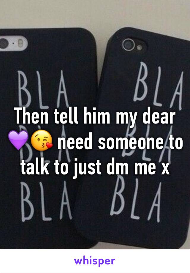 Then tell him my dear 💜😘 need someone to talk to just dm me x