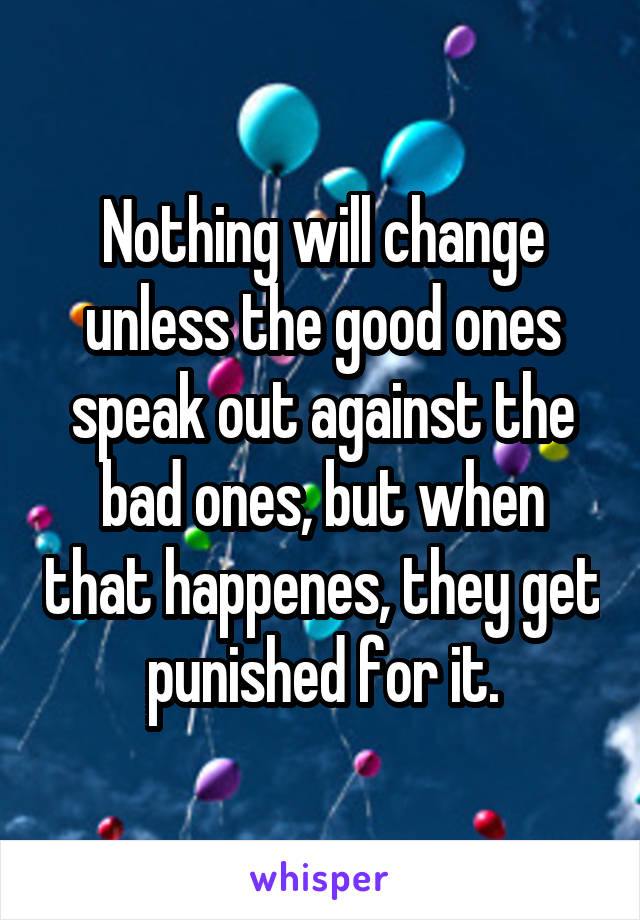 Nothing will change unless the good ones speak out against the bad ones, but when that happenes, they get punished for it.