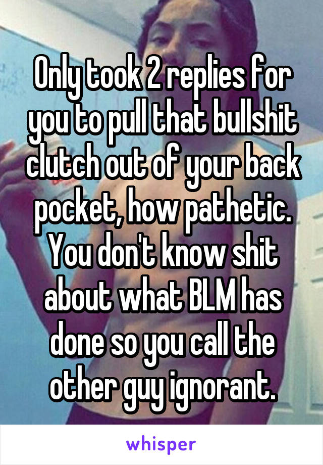 Only took 2 replies for you to pull that bullshit clutch out of your back pocket, how pathetic. You don't know shit about what BLM has done so you call the other guy ignorant.