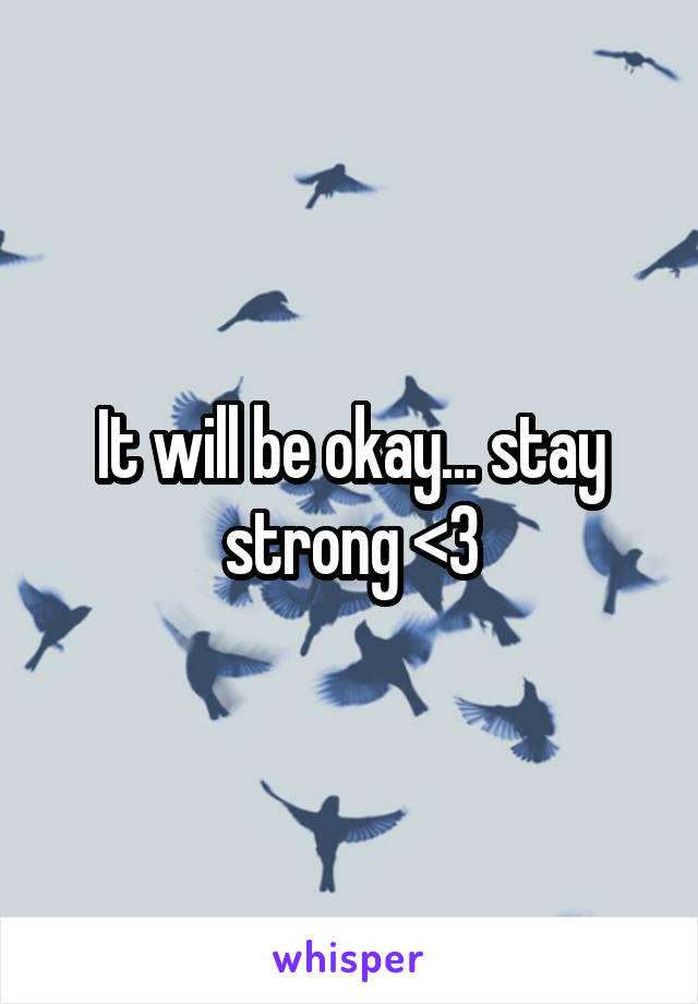 It will be okay... stay strong <3