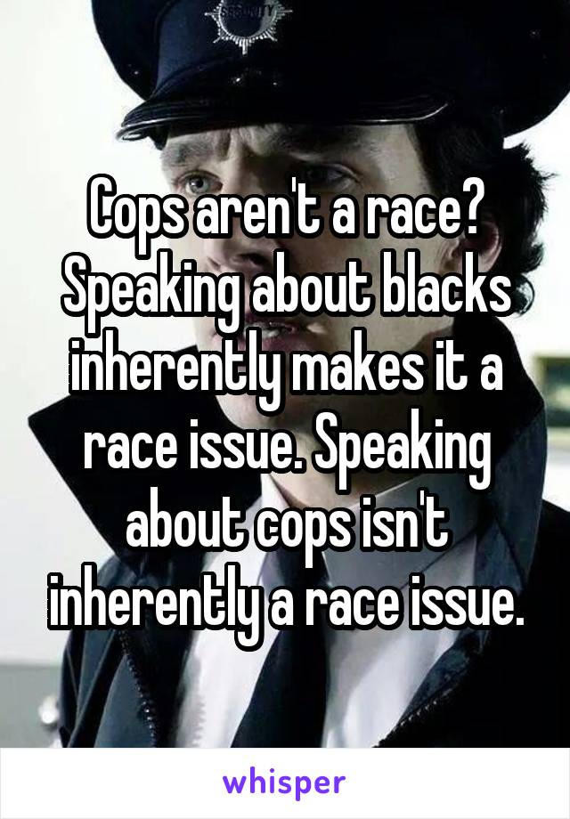 Cops aren't a race? Speaking about blacks inherently makes it a race issue. Speaking about cops isn't inherently a race issue.