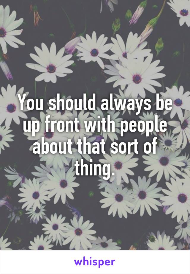 You should always be up front with people about that sort of thing.