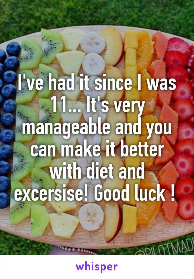 I've had it since I was 11... It's very manageable and you can make it better with diet and excersise! Good luck ! 
