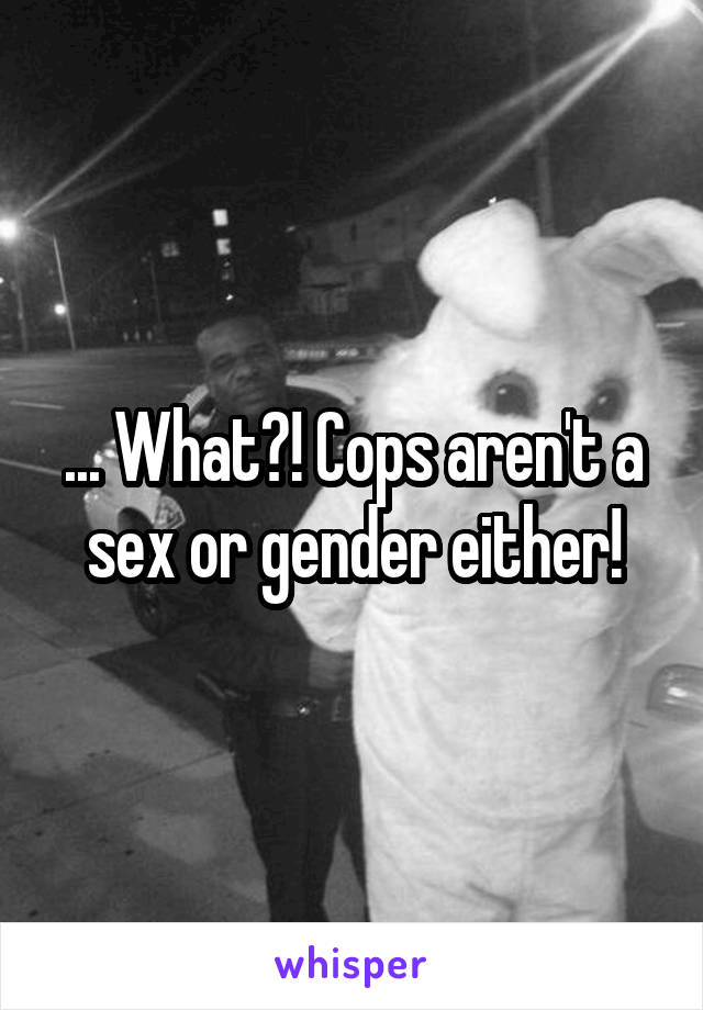 ... What?! Cops aren't a sex or gender either!