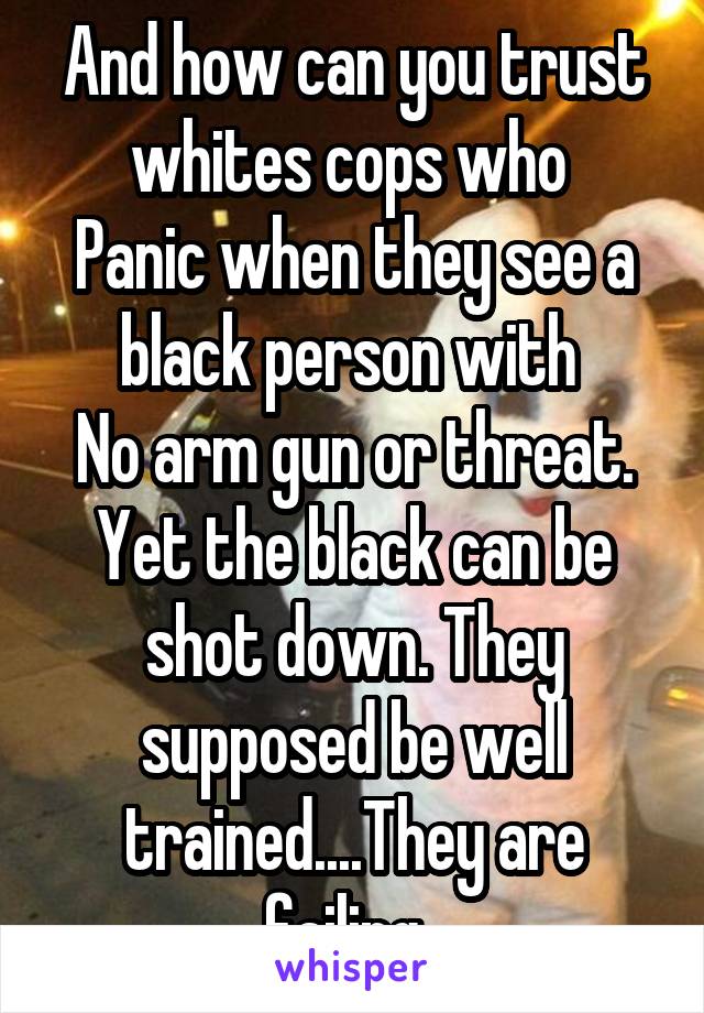 And how can you trust whites cops who 
Panic when they see a black person with 
No arm gun or threat.
Yet the black can be shot down. They supposed be well trained....They are failing. 