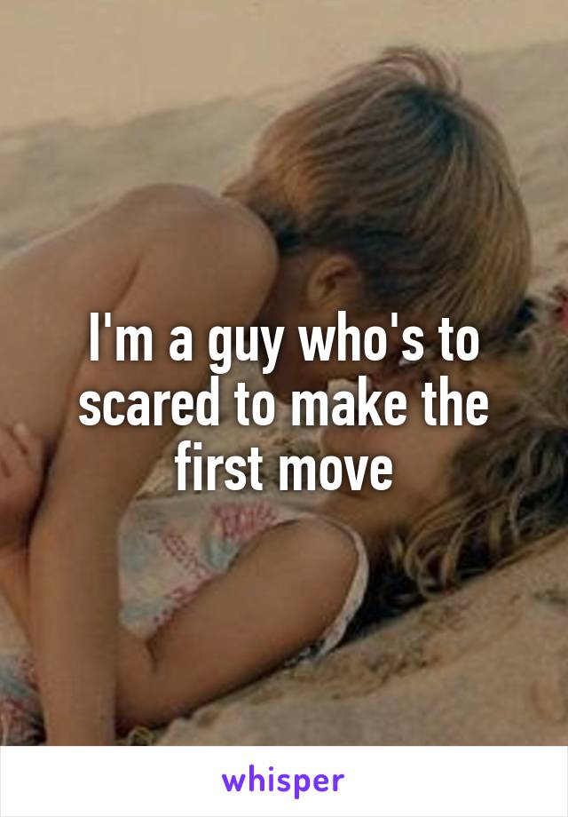 I'm a guy who's to scared to make the first move