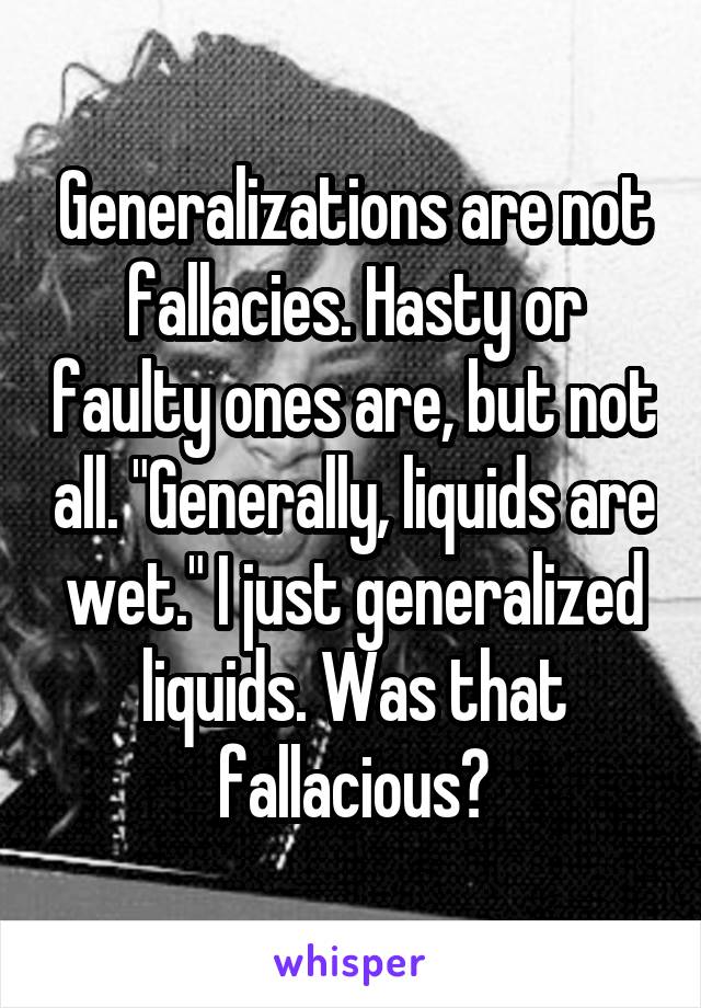 Generalizations are not fallacies. Hasty or faulty ones are, but not all. "Generally, liquids are wet." I just generalized liquids. Was that fallacious?