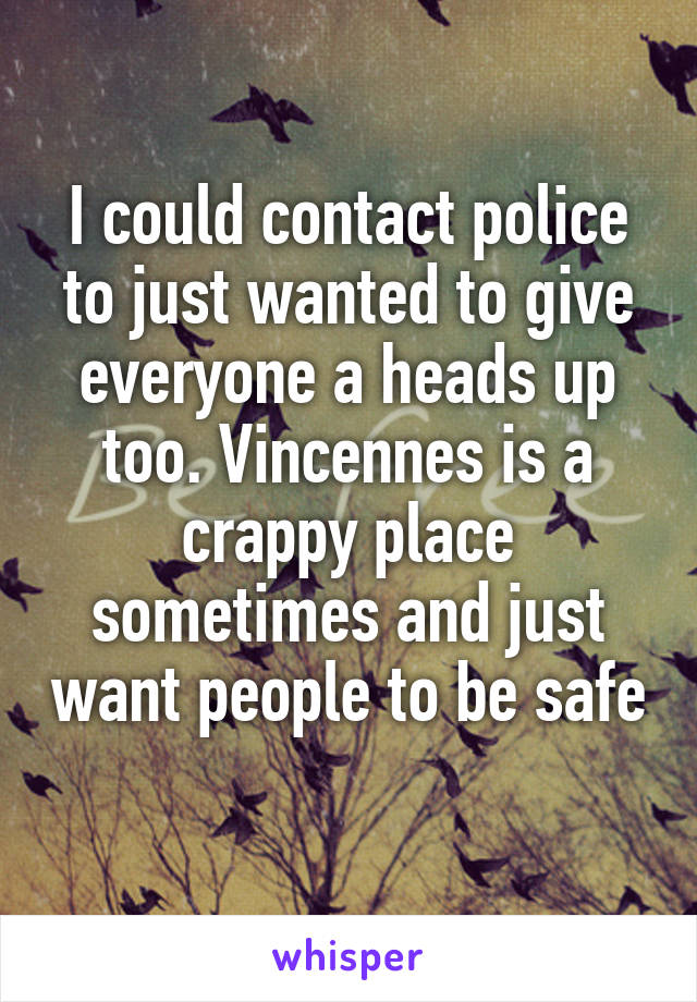 I could contact police to just wanted to give everyone a heads up too. Vincennes is a crappy place sometimes and just want people to be safe 