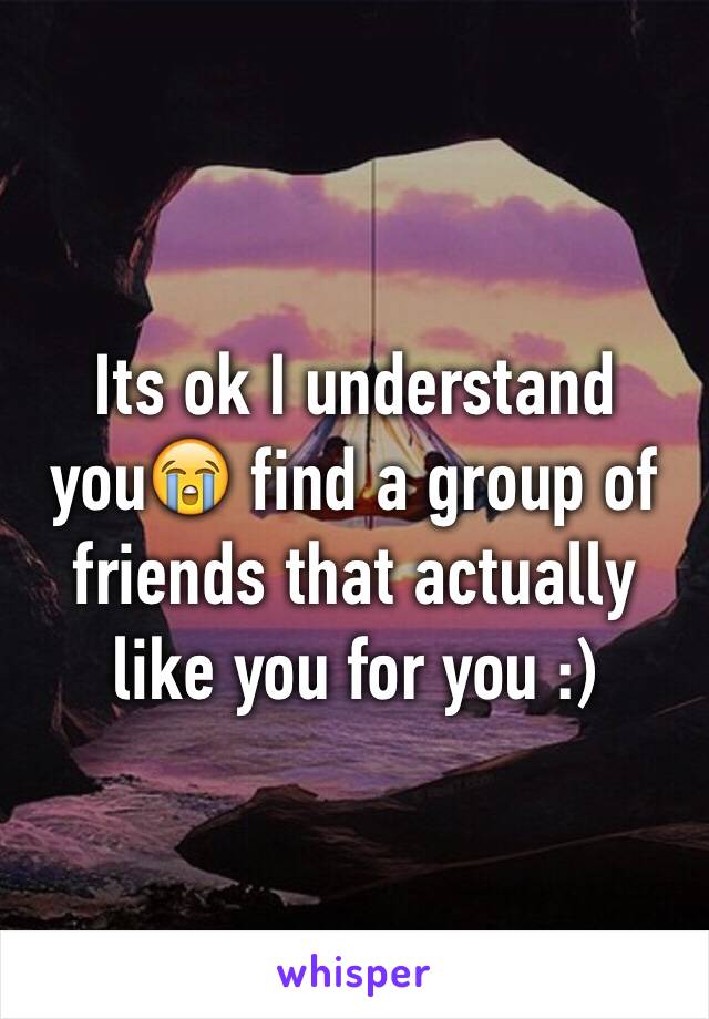 Its ok I understand you😭 find a group of friends that actually like you for you :)