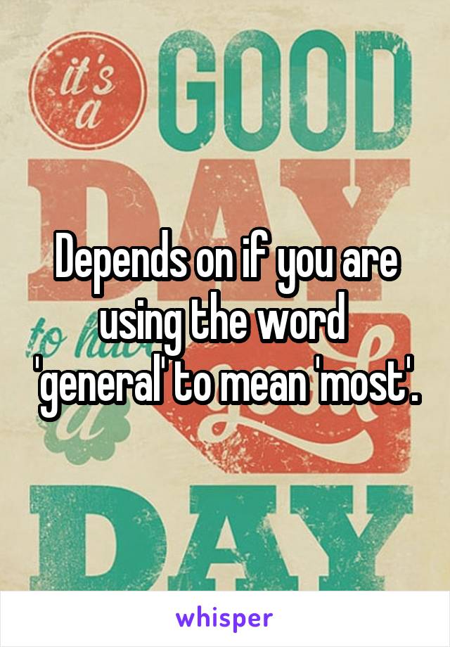 Depends on if you are using the word  'general' to mean 'most'.