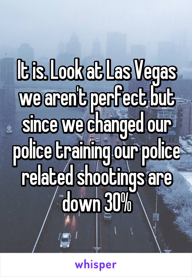 It is. Look at Las Vegas we aren't perfect but since we changed our police training our police related shootings are down 30%