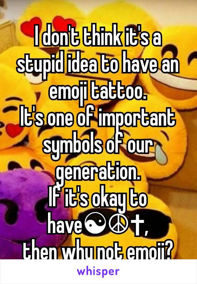 I don't think it's a stupid idea to have an emoji tattoo.
It's one of important symbols of our generation.
If it's okay to have☯☮✝,
then why not emoji?