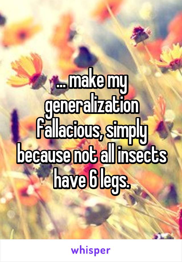 ... make my generalization fallacious, simply because not all insects have 6 legs.