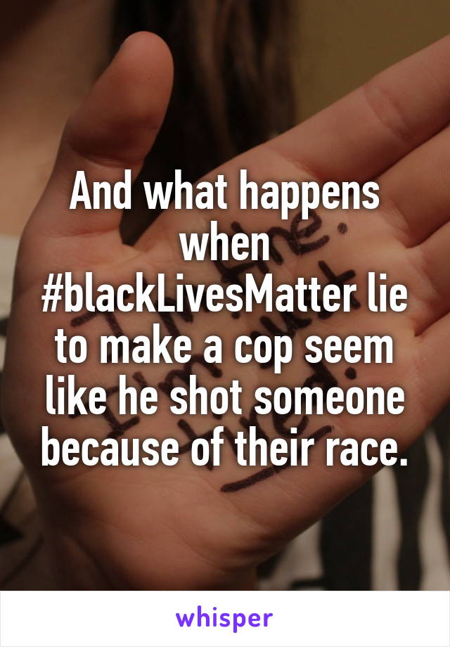 And what happens when #blackLivesMatter lie to make a cop seem like he shot someone because of their race.